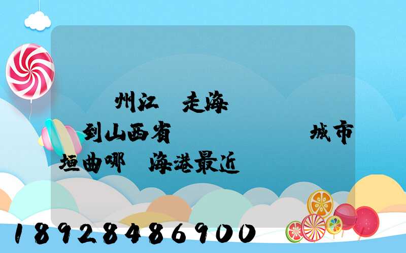 從廣州江門走海運(yùn)到山西省運(yùn)城市垣曲哪個海港最近。